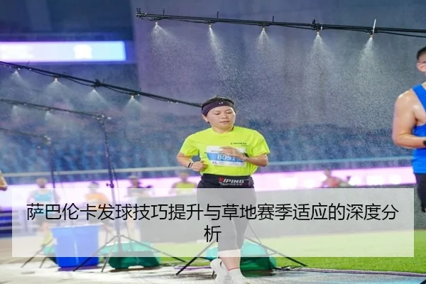 萨巴伦卡发球技巧提升与草地赛季适应的深度分析