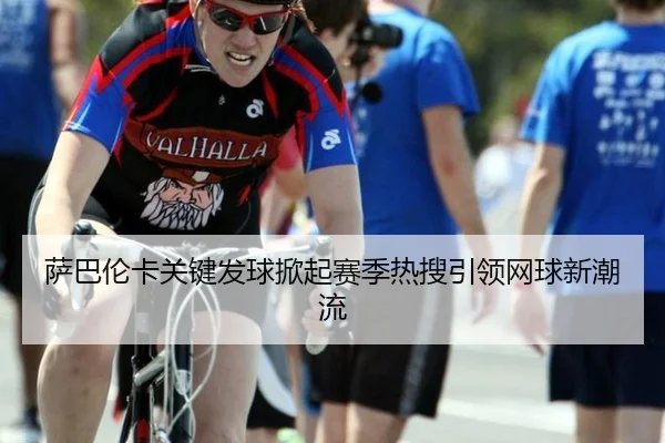 萨巴伦卡关键发球掀起赛季热搜引领网球新潮流