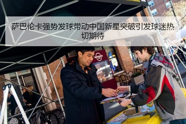 萨巴伦卡强势发球带动中国新星突破引发球迷热切期待