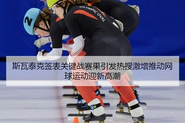 斯瓦泰克签表关键战赛果引发热搜激增推动网球运动迎新高潮